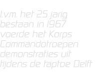  I.v.m. het 25 jarig bestaan in 1967 voerde het Korps Commandotroepen demonstraties uit tijdens de taptoe Delft 